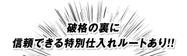 破格の裏に信頼できる特別仕入れルートあり！！